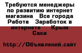 Требуются менеджеры по развитию интернет-магазина - Все города Работа » Заработок в интернете   . Крым,Саки